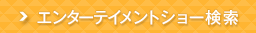 エンターテイメントショー検索